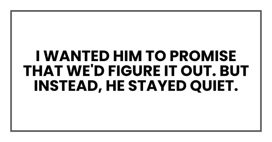 I wanted him to promise that we'd figure it out.
But instead, he stayed quiet.