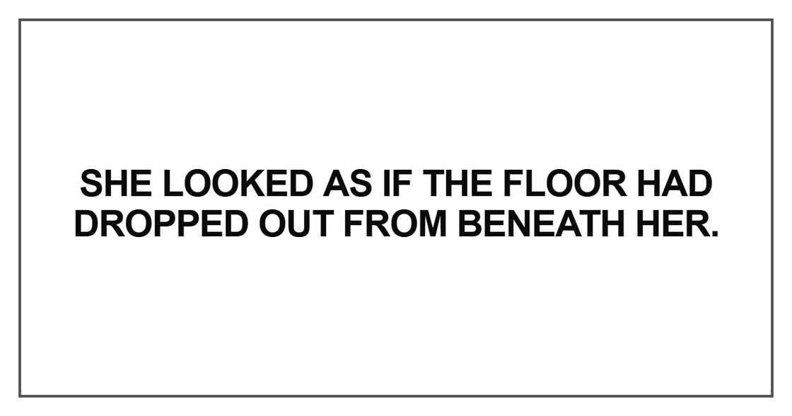 She looked as if the floor had dropped out from beneath She looked as if the floor had dropped out from beneath