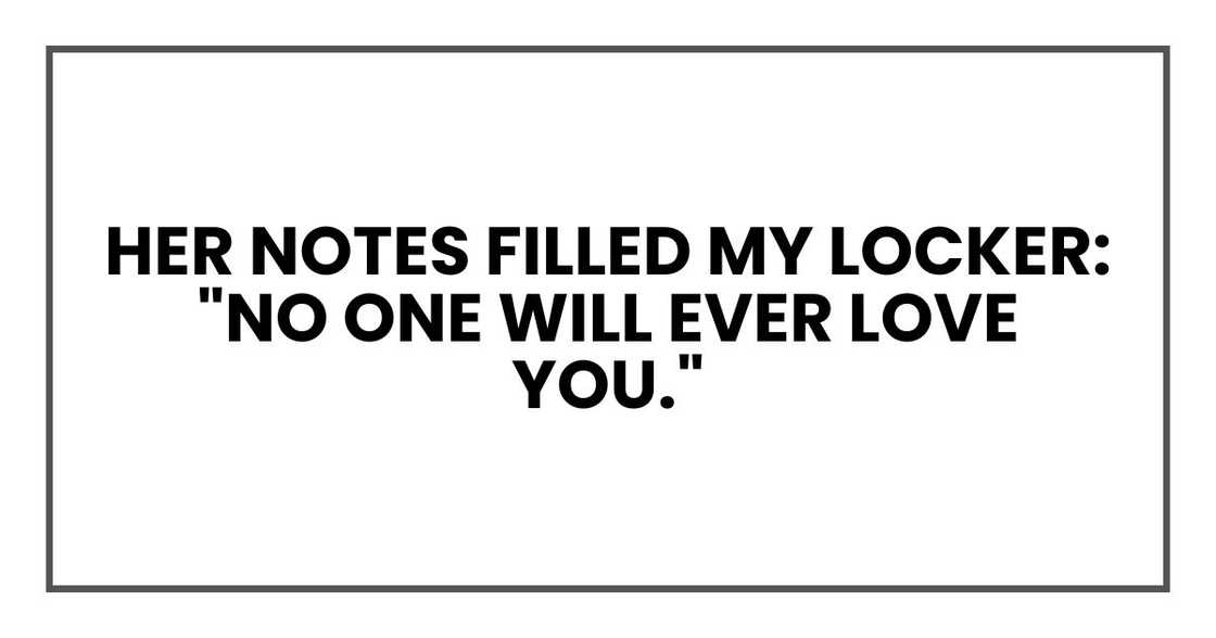 Her notes filled my locker:
"No one will ever love you."