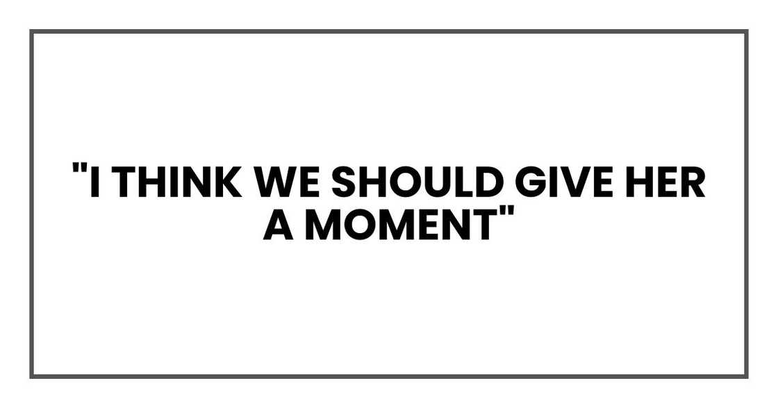 "I think we should give her a moment" "I think we should give her a moment"
