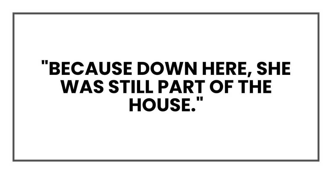 "Because down here, she was still part of the house." "Because down here, she was still part of the house."