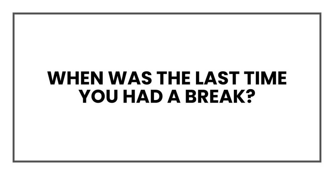 When was the last time you had a break? When was the last time you had a break?