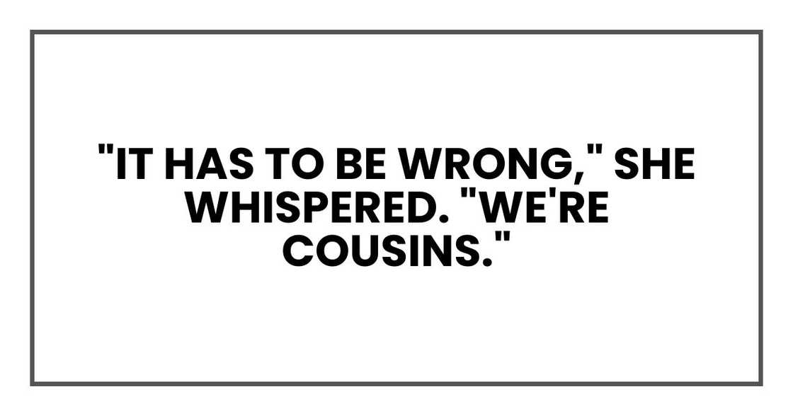 "It has to be wrong," she whispered. "We're cousins." "It has to be wrong," she whispered. "We're cousins."