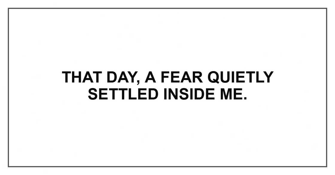 That day, a fear quietly settled inside me. That day, a fear quietly settled inside me.