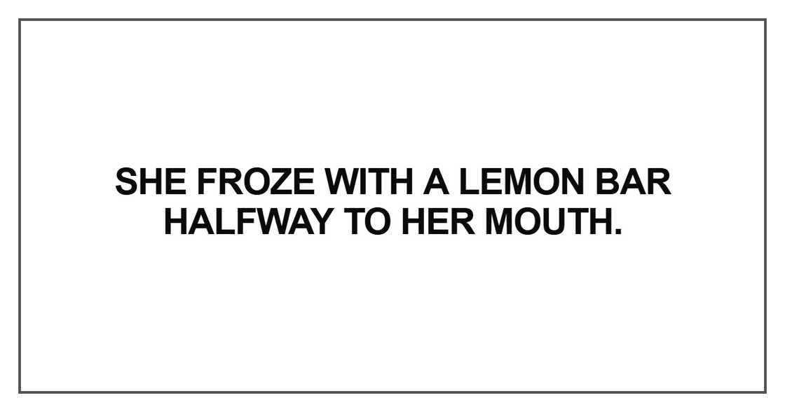 She froze with a lemon bar halfway to her mouth She froze with a lemon bar halfway to her mouth
