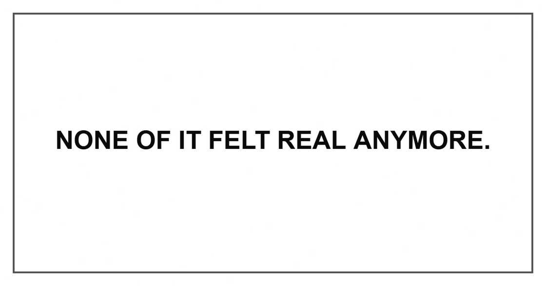 None of it felt real anymore.