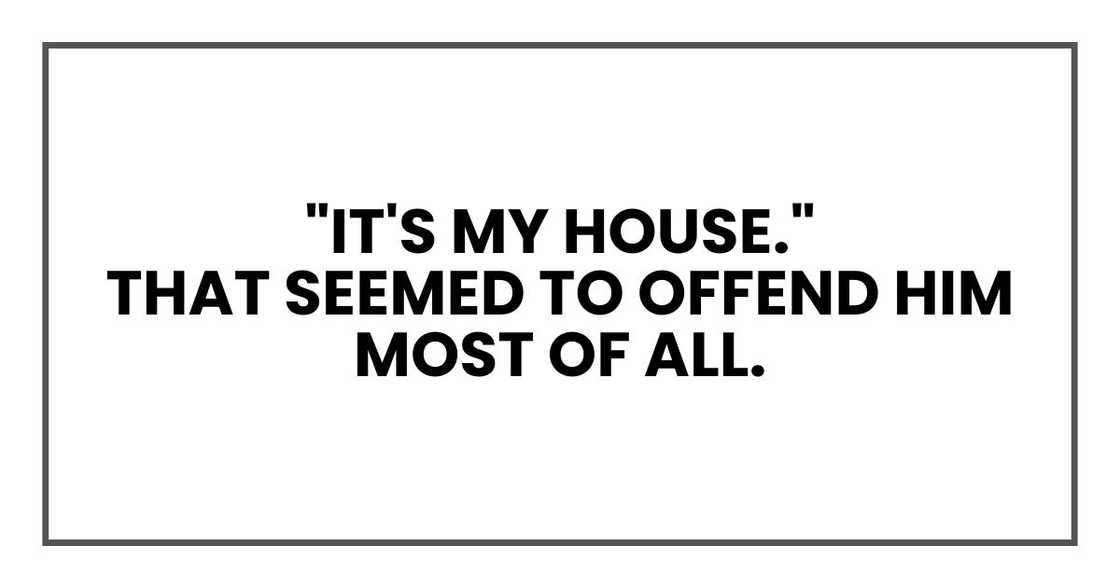 "It's my house."
That seemed to offend him most of all.