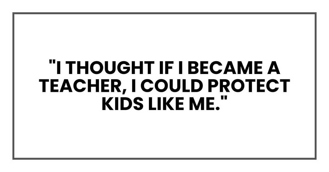 "I thought if I became a teacher, I could protect kids like me," "I thought if I became a teacher, I could protect kids like me,"