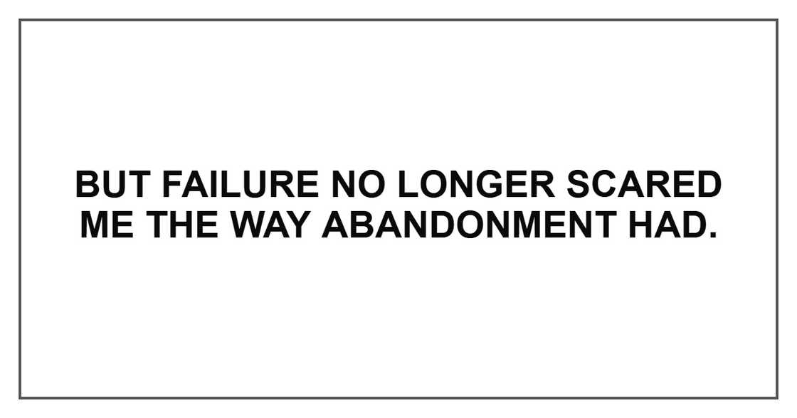 But failure no longer scared me the way abandonment had.