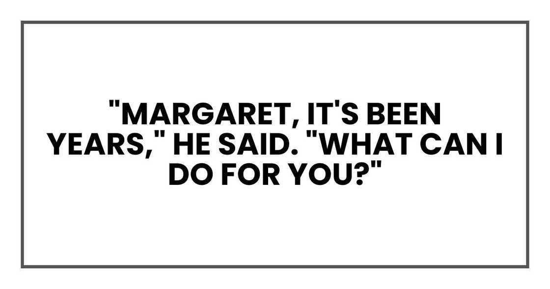 "Margaret, it's been years," he said. "What can I do for you?"