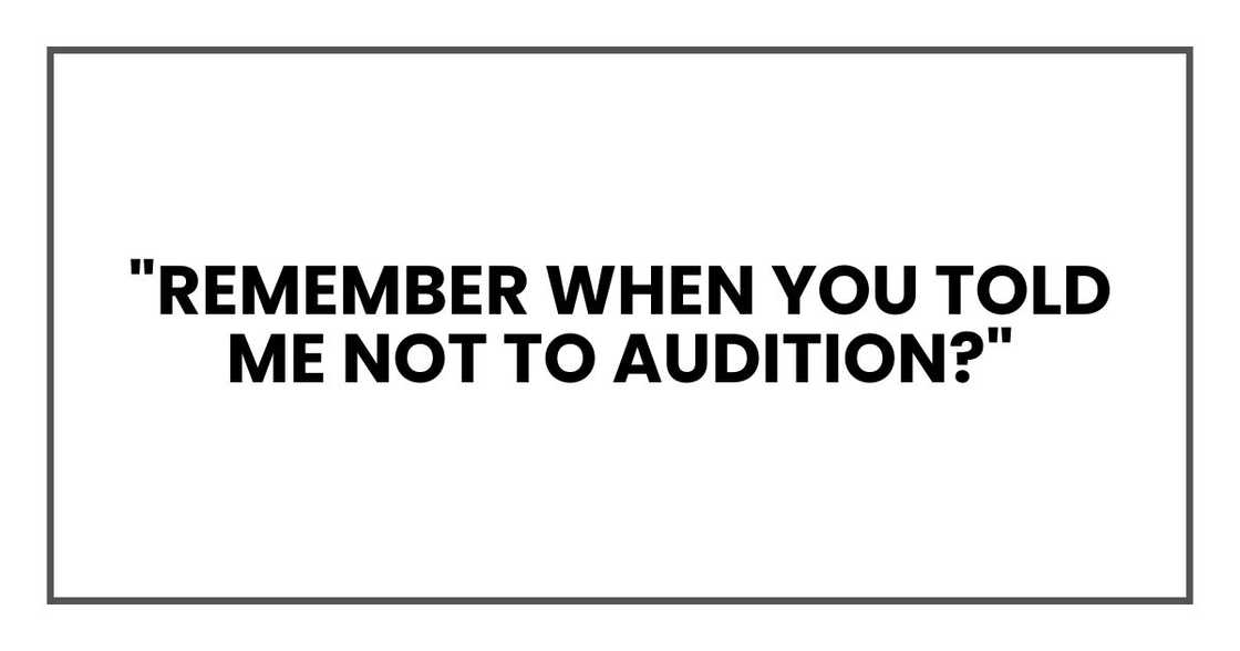 "Remember when you told me not to audition?" "Remember when you told me not to audition?"