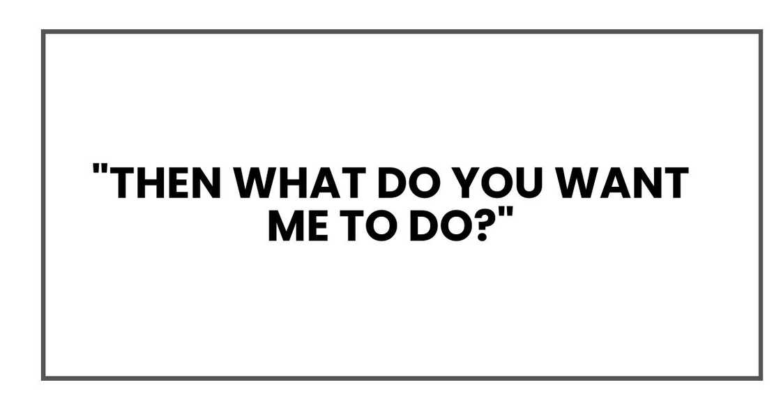 "Then what do you want me to do?" "Then what do you want me to do?"