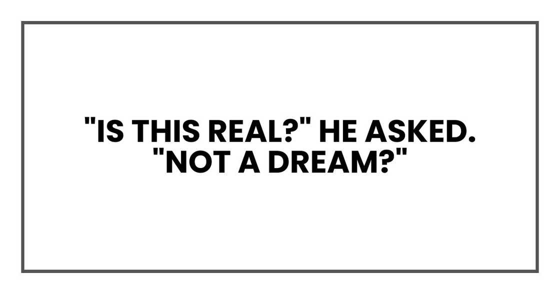 "Is this real?" he asked. "Not a dream?" "Is this real?" he asked. "Not a dream?"