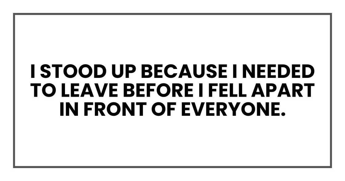 I stood up because I needed to leave before I fell apart in front of everyone. I stood up because I needed to leave before I fell apart in front of everyone.