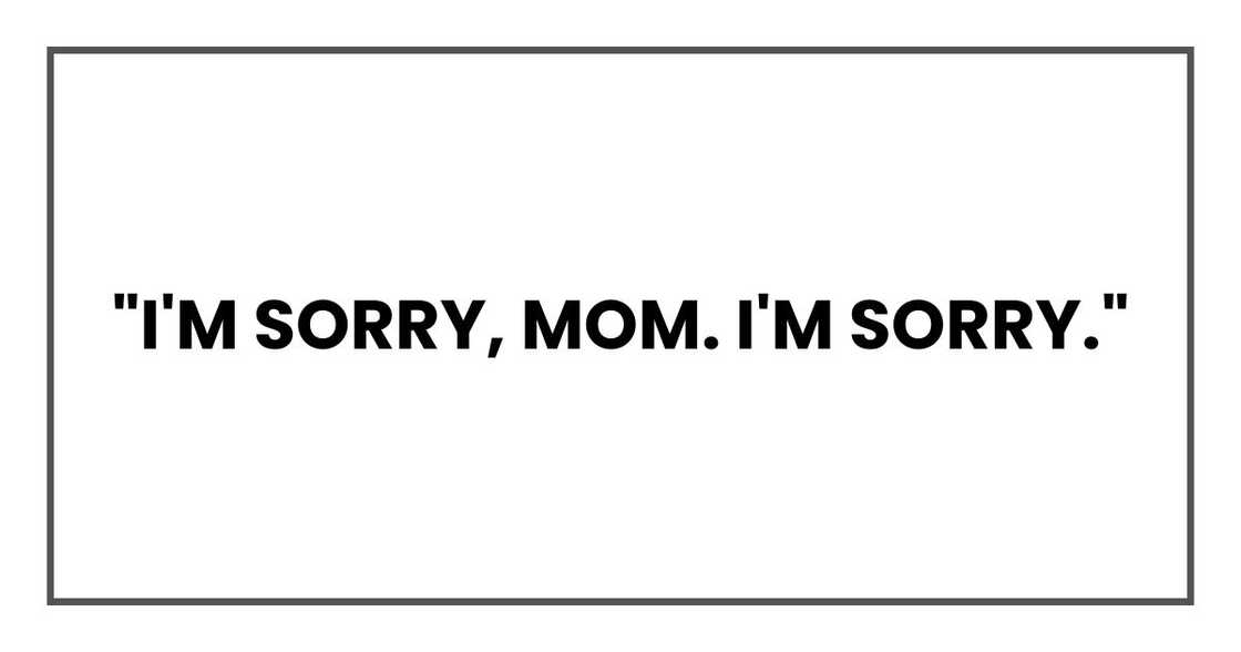 "I'm sorry, Mom. I'm sorry." "I'm sorry, Mom. I'm sorry."