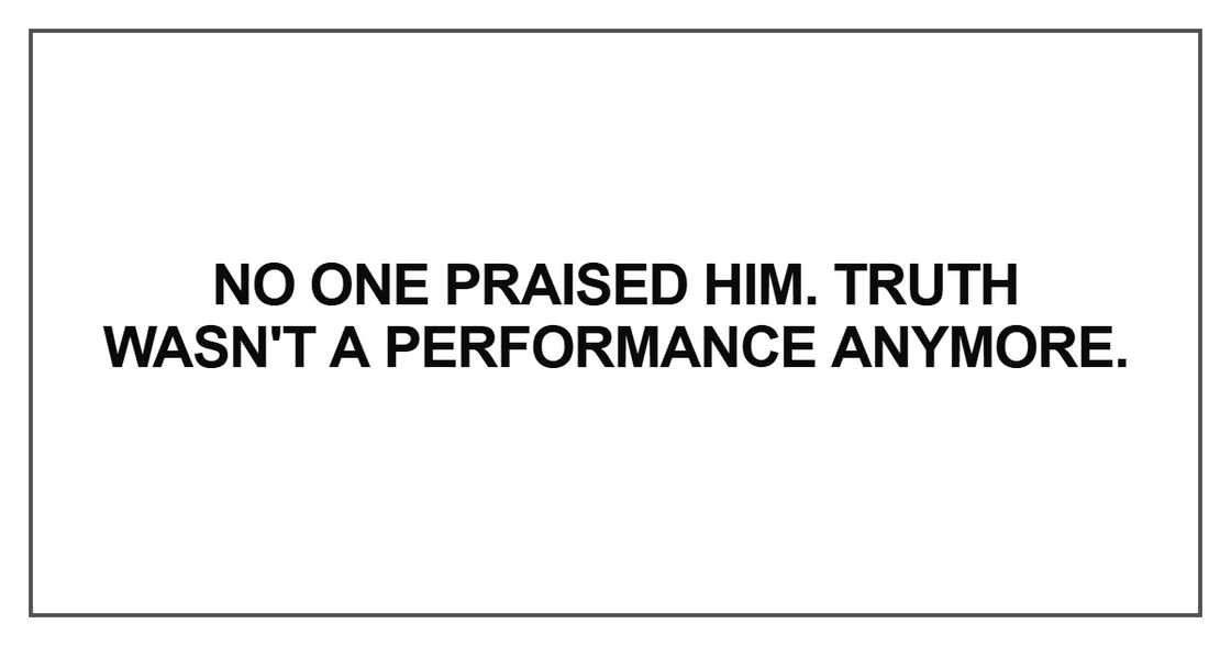 No one praised him. Truth wasn't a performance anymore