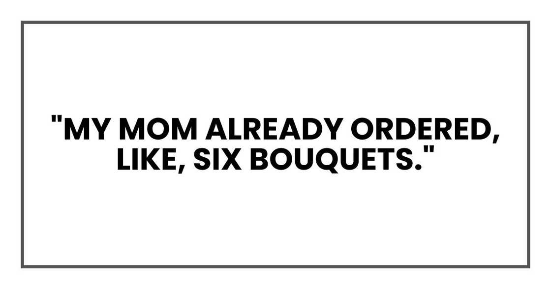 "My mom already ordered, like, six bouquets."