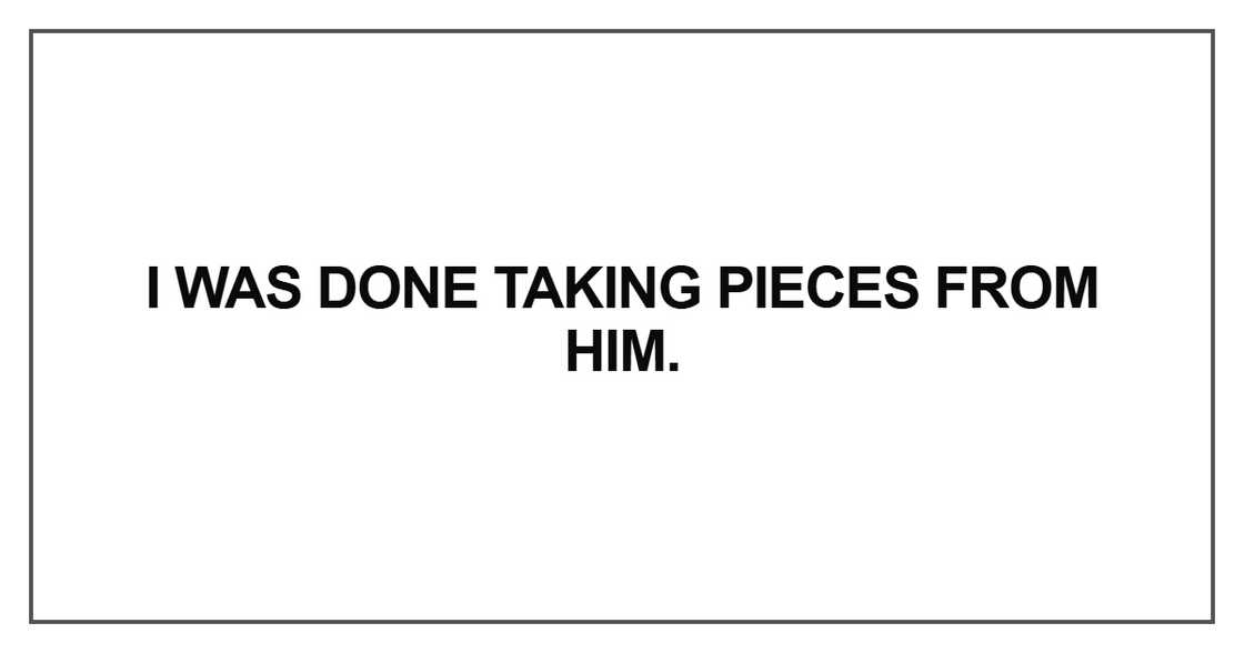 I was done taking pieces from him I was done taking pieces from him