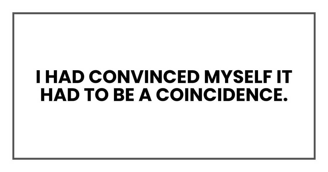 I had convinced myself it had to be a coincidence. I had convinced myself it had to be a coincidence.