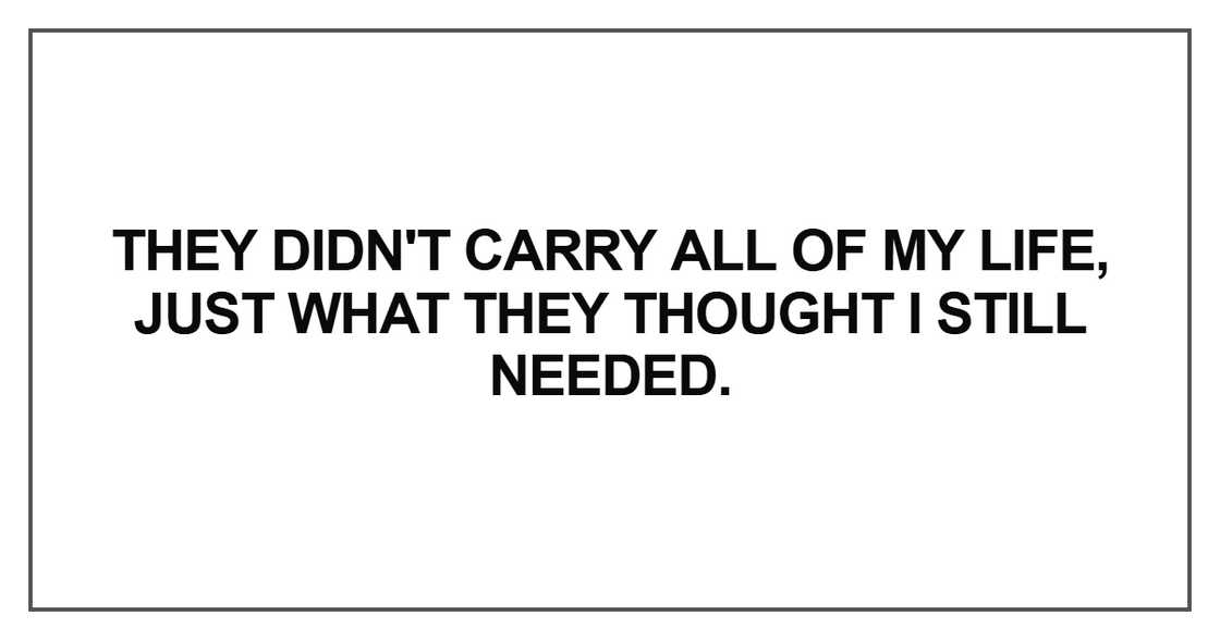 They didn't carry all of my life, just what they thought I still needed They didn't carry all of my life, just what they thought I still needed