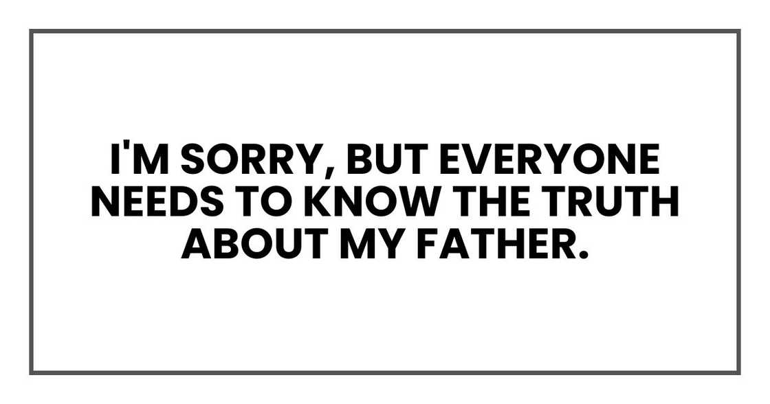 I'm sorry, but everyone needs to know the truth about my father.