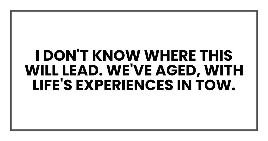 I don't know where this will lead. We've aged, with life's experiences in tow. I don't know where this will lead. We've aged, with life's experiences in tow.