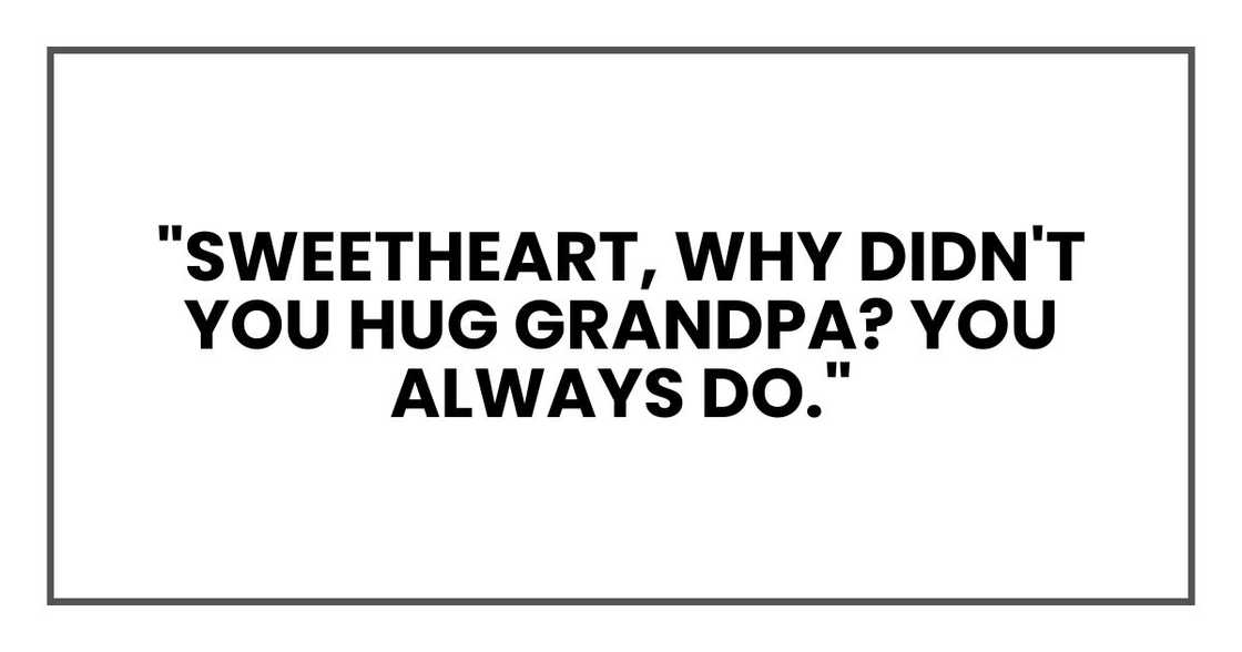"Sweetheart, why didn't you hug Grandpa? You always do." "Sweetheart, why didn't you hug Grandpa? You always do."