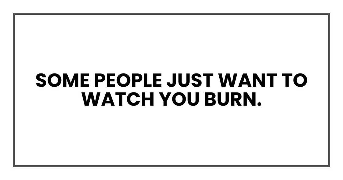Some people just want to watch you burn.