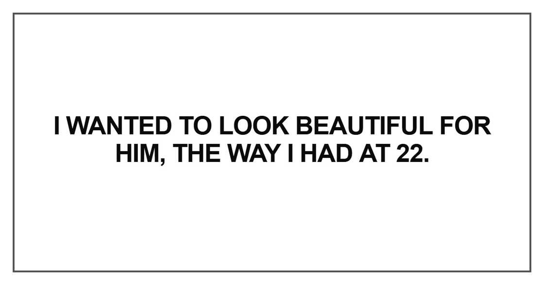 I wanted to look beautiful for him I wanted to look beautiful for him