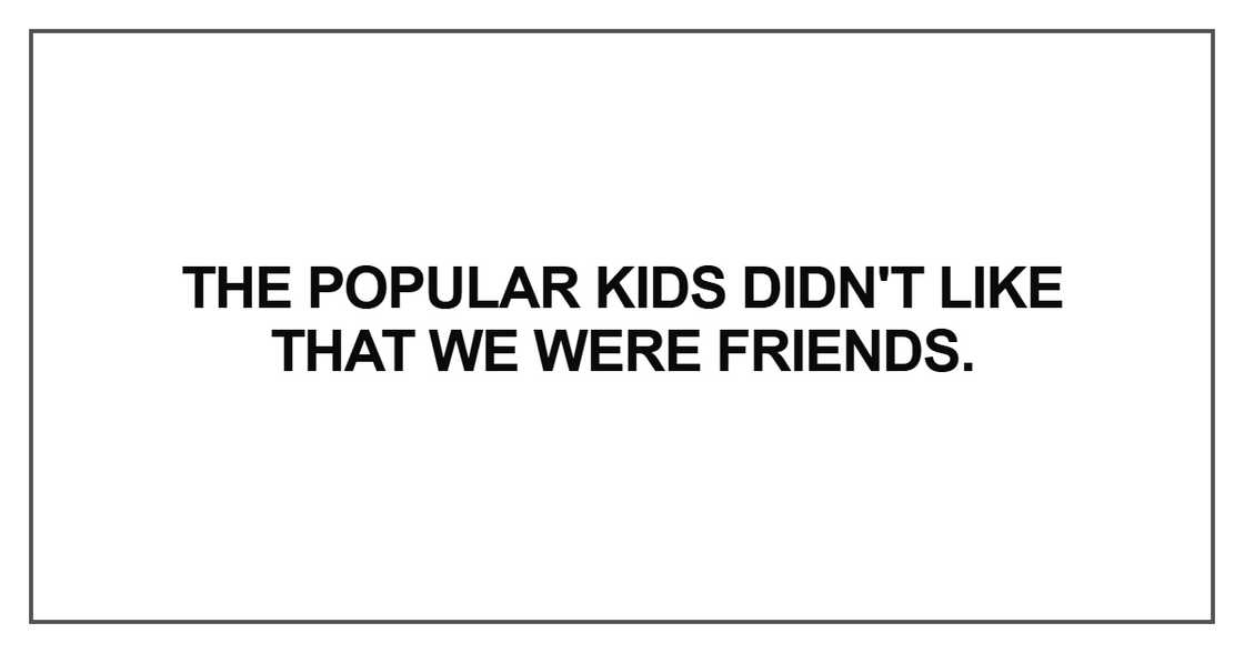 The popular kids didn't like that we were friends
