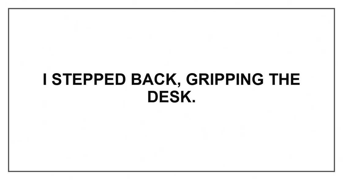 I stepped back, gripping the desk. I stepped back, gripping the desk.