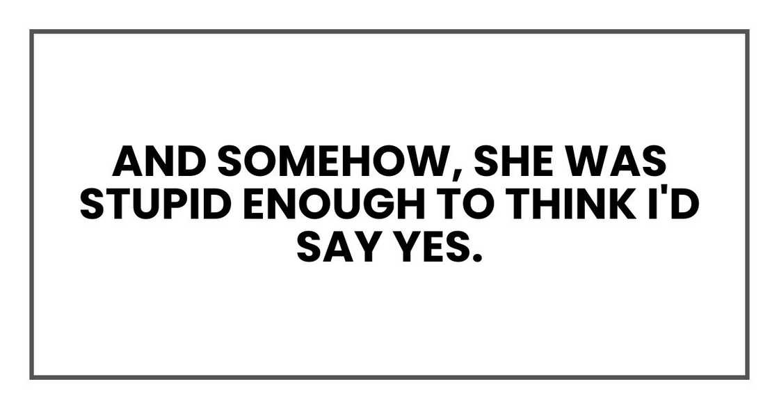 And somehow, she was stupid enough to think I'd say yes. And somehow, she was stupid enough to think I'd say yes.