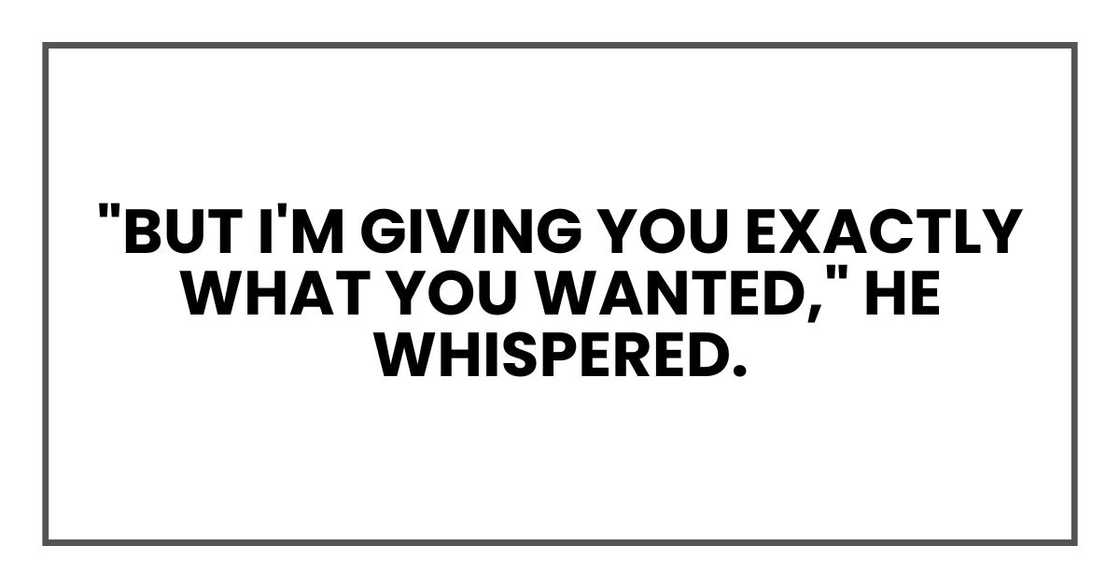"But I'm giving you exactly what you wanted," he whispered. "But I'm giving you exactly what you wanted," he whispered.