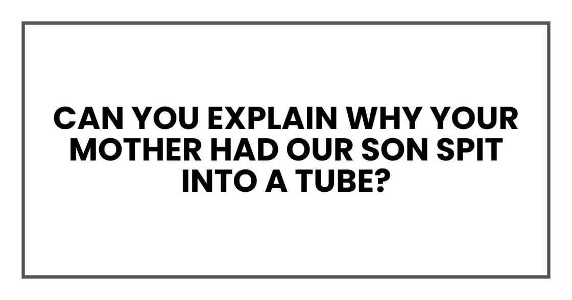 can you explain why your mother had our son spit into a tube? can you explain why your mother had our son spit into a tube?
