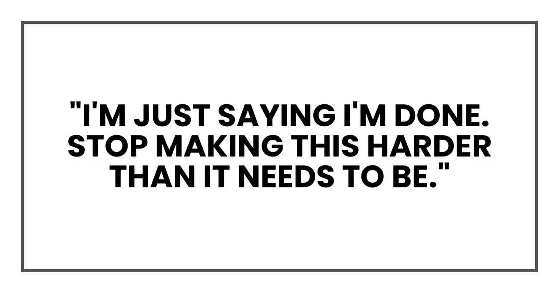 "I'm just saying I'm done. Stop making this harder than it needs to be." "I'm just saying I'm done. Stop making this harder than it needs to be."