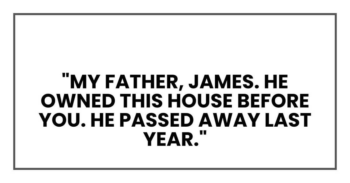 My father, James. He owned this house before you. He passed away last year. My father, James. He owned this house before you. He passed away last year.