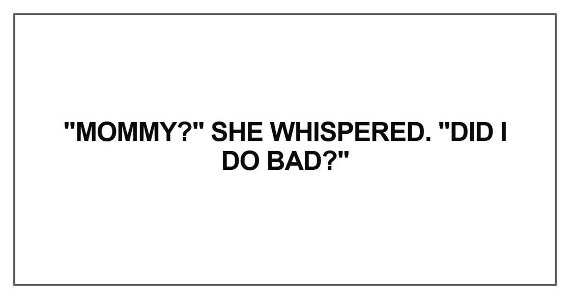Mommy?" she whispered. "Did I do bad? Mommy?" she whispered. "Did I do bad?