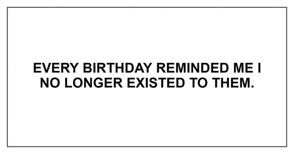 Every birthday reminded me I no longer existed to them. Every birthday reminded me I no longer existed to them.