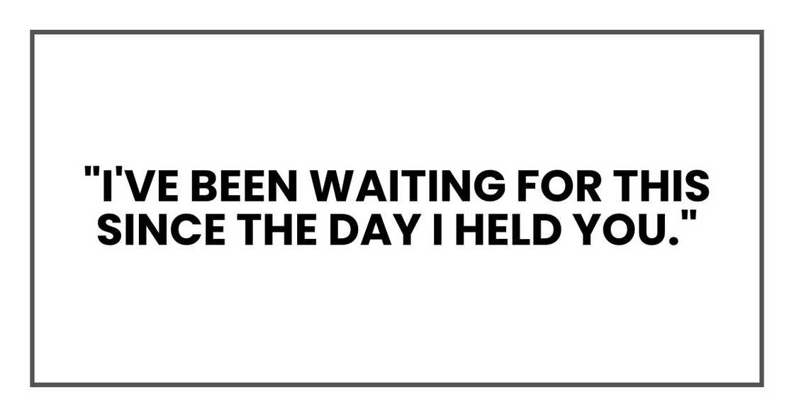 "I've been waiting for this since the day I held you." "I've been waiting for this since the day I held you."