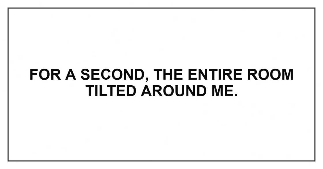 For a second, the entire room tilted around me. For a second, the entire room tilted around me.