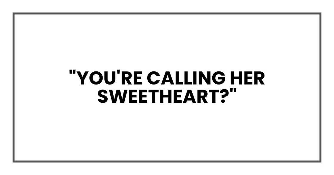 "YOU'RE CALLING HER SWEETHEART?"