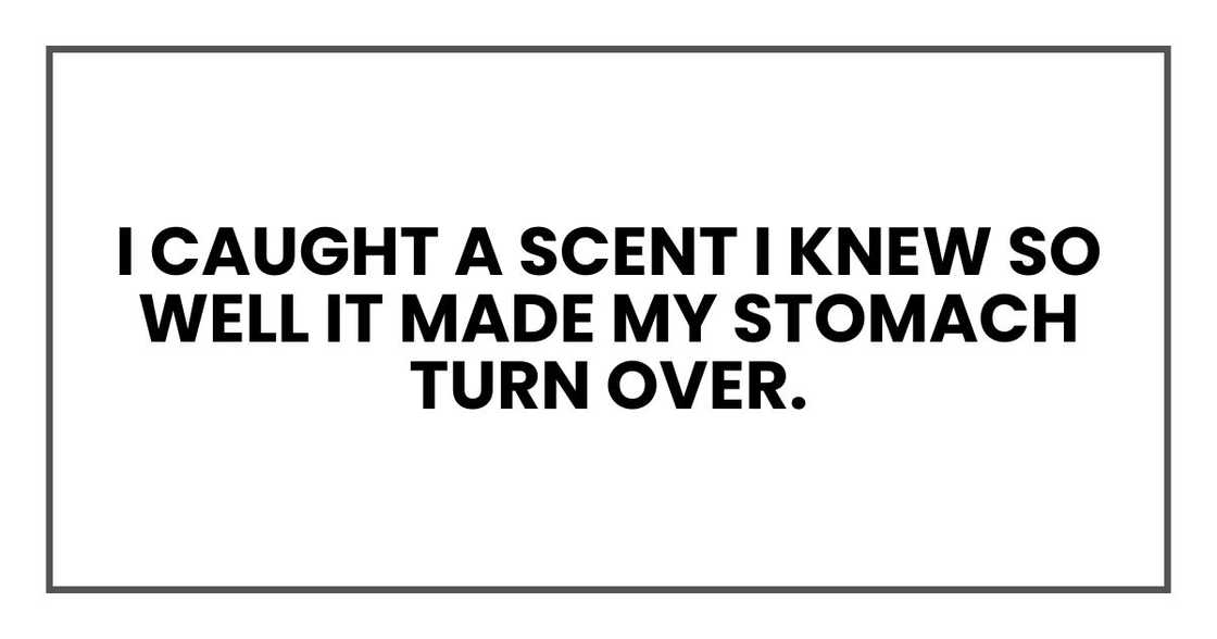 I caught a scent I knew so well it made my stomach turn over. I caught a scent I knew so well it made my stomach turn over.