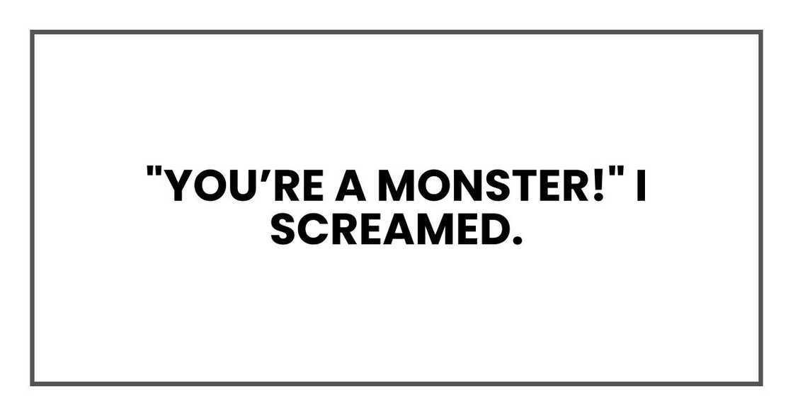 "YOU’RE A MONSTER!" I screamed.
