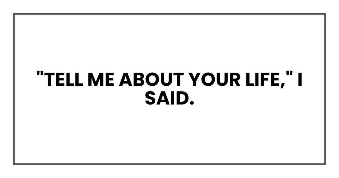 "Tell me about your life," I said. "Tell me about your life," I said.