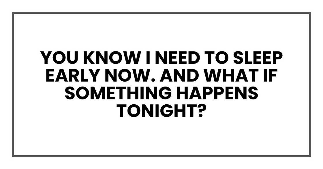you know I need to sleep early now. And what if something happens tonight? you know I need to sleep early now. And what if something happens tonight?