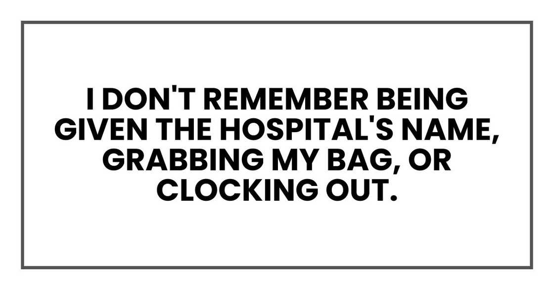 I don't remember being given the hospital's name, grabbing my bag, or clocking out. I don't remember being given the hospital's name, grabbing my bag, or clocking out.