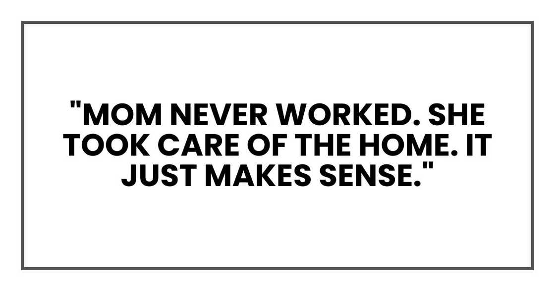 "Mom never worked. She took care of the home. It just makes sense." "Mom never worked. She took care of the home. It just makes sense."