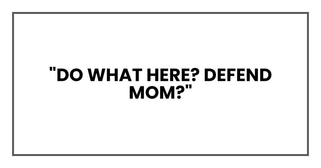 "Do what here? Defend Mom?" "Do what here? Defend Mom?"