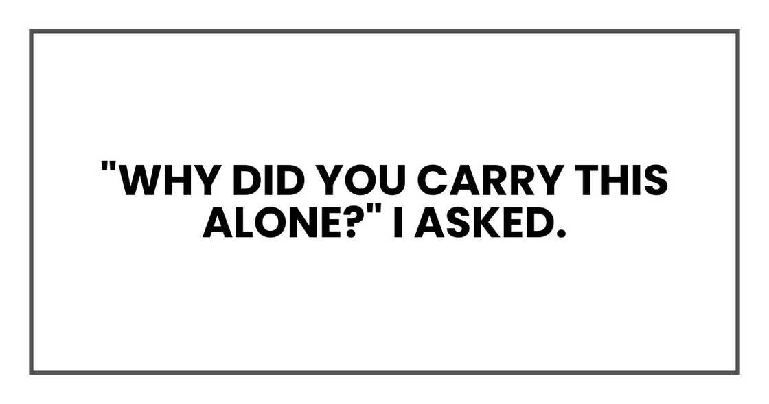 "Why did you carry this alone?" I asked.