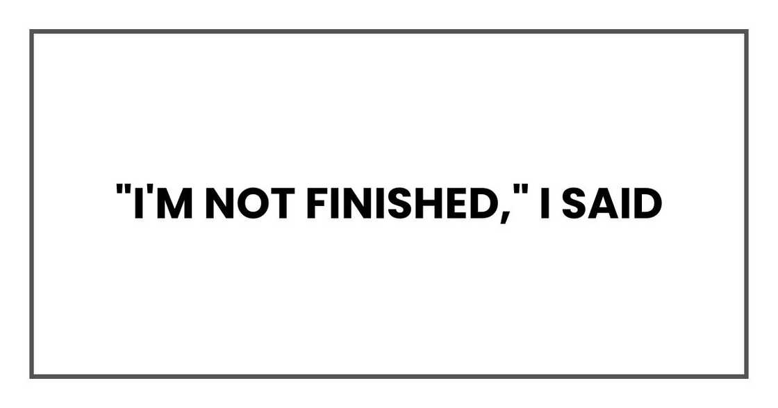 "I'm not finished," I said "I'm not finished," I said